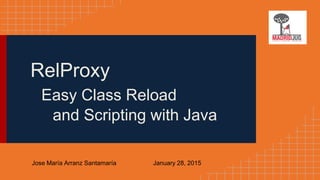 RelProxy
Easy Class Reload
and Scripting with Java
Jose María Arranz Santamaría January 28, 2015
 