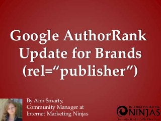 Google AuthorRank
 Update for Brands
 (rel=“publisher”)
  By Ann Smarty,
  Community Manager at
  Internet Marketing Ninjas
 