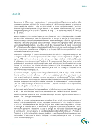 ANEXO V




Escola BB


  Num universo de 134 docentes, a escola conta com 18 professores titulares, 72 pertencem ao quadro e todos
  entregaram os objectivos individuais. Dos docentes avaliados, 72 (54%) requereram avaliação da componente
  cientíﬁco-pedagógica, dos quais 11 (15%) solicitaram avaliador do mesmo grupo de recrutamento e um reque-
  reu avaliação pelos encarregados de educação. Nenhum docente requereu dispensa de avaliação por estar em
  condições de aposentação até 2010/2011, nos termos do artigo 12.º do Decreto Regulamentar n.º 1-A/2009,
  de 5 de Janeiro.

  A escola tem adoptado práticas de auto-avaliação (interiorizando uma forte e consolidada cultura de melhoria),
  que se traduzem, nomeadamente, na aceitação generalizada do princípio da avaliação. A entrega dos objec-
  tivos individuais por todos os docentes foi fundamentada, essencialmente, pelo trabalho de negociação indi-
  vidual entre a Presidente do CE e cada professor. O CE teve o protagonismo do processo, embora com intensa
  negociação e participação de toda a comunidade, através dos órgãos e estruturas da escola, em particular o
  CP e os Departamentos Curriculares, e através da participação dos docentes nas reuniões realizadas e também
  através da página electrónica da escola. Foi objectivo da escola que a CCAD tivesse um papel arbitral e não de
  coordenação ou operacionalização da ADD.
  Nesta escola, a organização da ADD teve duas características: por um lado, o cumprimento escrupuloso das
  orientações normativas em termos de prazos (a escola andou sempre adiantada, ao ponto de as alterações ao
  regime de ADD terem funcionado como um factor contraproducente); por outro lado, por mérito da liderança e
  da colaboração próxima de uma comissão (Presidente do CE e coordenadores de Departamento), foi construído
  um dispositivo de ADD coerente, completo e participado, desde os instrumentos de registo até aos referenciais
  internos. Esta situação está directamente relacionada com as práticas de auto-avaliação que incluíam, por
  exemplo, os resultados escolares dos alunos e a observação de aulas. Esta última prática estava em vias de
  ser implementada quando surgiu a ADD.
  As constantes alterações à legislação foram vistas pelos docentes como perda de energia perante o trabalho
  desenvolvido. Houve momentos de fractura e a ADD teve um impacte negativo no clima de escola, provocando
  maior competitividade, corrida aos cargos e aumento de propostas de actividades para o PAA. Foram referidos
  constrangimentos como a legitimidade dos avaliadores (há professores titulares não reconhecidos pelos seus
  pares) e as discrepâncias na avaliação dos docentes contratados, de escola para escola. A formação dada pelo
  ME e pelo Centro de Formação de Associação de Escolas (CFAE) local circunscreveu-se ao enquadramento
  legal, ﬁcando longe das necessidades sentidas.

  As Recomendações do Conselho Cientíﬁco para a Avaliação de Professores foram consideradas úteis, sobretu-
  do pelo CP, mas houve diﬁculdade em aceitá-las como legítimas, pois a própria tutela não as legitimava.
  Apesar da aparente acalmia que se sente, a escola acredita que os problemas regressarão com a conclusão do
  processo e com a divulgação dos resultados.

  As medidas de melhoria propostas passam pela necessidade: de um período experimental do processo; do
  aumento do período de avaliação (de dois para quatro anos), fazendo-o coincidir com a duração dos mandatos;
  do facto de a observação de aulas e a avaliação em geral dever ser encarada numa perspectiva formativa;
  da eliminação do sistema de quotas; da necessidade de (re)legitimar os avaliadores, acabando com a divisão
  artiﬁcial entre professores e professores titulares; da formação dos avaliadores, sobretudo nas instituições
  de ensino superior e com uma garantia de qualidade atribuída pelo Conselho Cientíﬁco para a Avaliação de
  Professores; do constrangimento de os resultados dos alunos e o abandono escolar serem considerados parâ-
  metros da ADD; da necessidade de aumentar o tempo e a frequência da observação de aulas; e da simpliﬁca-
  ção dos instrumentos de registo.


                                                      93
 
