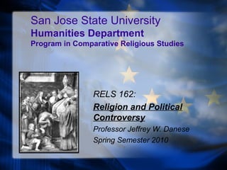 San Jose State University
Humanities Department
Program in Comparative Religious Studies
RELS 162:
Religion and Political
Controversy
Professor Jeffrey W. Danese
Spring Semester 2010
 