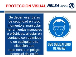Se deben usar gafas
de seguridad en todo
momento al manipular
herramientas manuales
o eléctricas, al estar en
contacto con químicos
o en cualquier otra
situación que
represente un peligro
potencial de lesión
PROTECCIÓN VISUAL
 