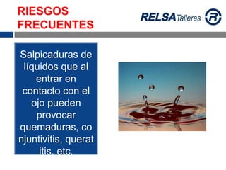 Salpicaduras de
líquidos que al
entrar en
contacto con el
ojo pueden
provocar
quemaduras, co
njuntivitis, querat
itis, etc.
RIESGOS
FRECUENTES
 