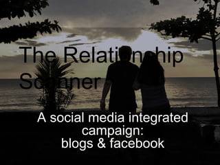 The Relationship
Scanner
 A social media integrated
        campaign:
     blogs & facebook
 