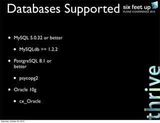 PLONE CONFERENCE 2010Databases Supported
• MySQL 5.0.32 or better
• MySQLdb >= 1.2.2
• PostgreSQL 8.1 or
better
• psycopg2
• Oracle 10g
• cx_Oracle
Saturday, October 30, 2010
 