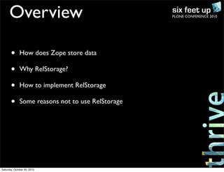 PLONE CONFERENCE 2010Overview
• How does Zope store data
• Why RelStorage?
• How to implement RelStorage
• Some reasons not to use RelStorage
Saturday, October 30, 2010
 