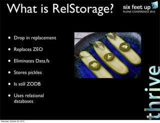 PLONE CONFERENCE 2010What is RelStorage?
• Drop in replacement
• Replaces ZEO
• Eliminates Data.fs
• Stores pickles
• Is still ZODB
• Uses relational
databases
Saturday, October 30, 2010
 