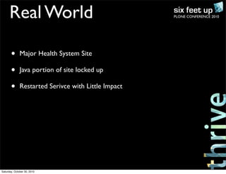 PLONE CONFERENCE 2010Real World
• Major Health System Site
• Java portion of site locked up
• Restarted Serivce with Little Impact
Saturday, October 30, 2010
 