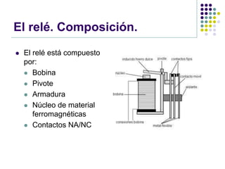 El relé. Composición.
   El relé está compuesto
    por:
     Bobina

     Pivote

     Armadura

     Núcleo de material
       ferromagnéticas
     Contactos NA/NC
 