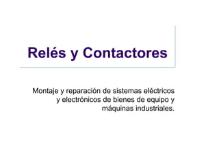 Relés y Contactores

Montaje y reparación de sistemas eléctricos
      y electrónicos de bienes de equipo y
                     máquinas industriales.
 
