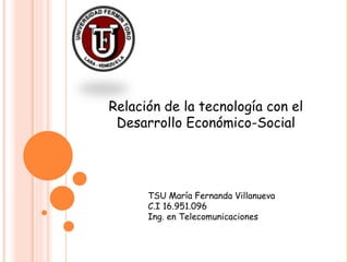 TSU María Fernanda Villanueva C.I 16.951.096 Ing. en Telecomunicaciones Relación de la tecnología con el Desarrollo Económico-Social 
