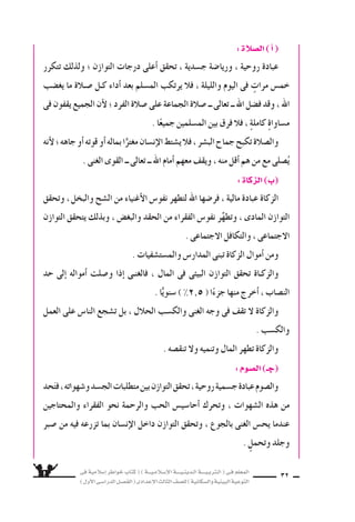 ‫فى‬ ‫إ�سالمية‬‫ا‬ ‫خواطر‬ ‫كتاب‬ ( ) ‫إ�سـالمـيـــة‬‫ل‬‫ا‬ ‫الـدينـيــــة‬ ‫الـتربـيــــة‬ ( ‫فـى‬ ‫المعلم‬
)‫أول‬‫ل‬‫ا‬‫الدرا�سـى‬‫الف�سـل‬(‫إعدادى‬‫ل‬‫ا‬‫الثالث‬‫لل�سف‬)‫وال�سكانية‬‫البيئية‬‫التوعية‬
32
:‫ال�سالة‬)‫أ‬‫ا‬(
‫تتكرر‬ ‫ولذلك‬ ‫؛‬ ‫التوازن‬ ‫درجات‬ ‫أعلى‬‫ا‬ ‫تحقق‬ ، ‫ج�سدية‬ ‫وريا�سة‬ ، ‫روحية‬ ‫عبادة‬
‫يغ�سب‬ ‫ما‬ ‫�سـالة‬ ‫كـل‬ ‫أداء‬‫ا‬ ‫بعد‬ ‫الم�سلم‬ ‫يرتكب‬ ‫فال‬ ، ‫والليلة‬ ‫اليوم‬ ‫فى‬ ٍ‫مرات‬ ‫خم�ض‬
‫فى‬‫يقفون‬‫الجميع‬‫أن‬‫ل‬‫؛‬‫الفرد‬‫�سالة‬‫على‬‫الجماعة‬‫�سالة‬‫ــ‬‫تعالى‬‫ــ‬‫اهلل‬‫ف�سل‬‫وقد‬،‫اهلل‬
. ‫ا‬ً‫جميع‬ ‫الم�سلمين‬ ‫بين‬ ‫فرق‬ ‫فال‬ ، ٍ‫ة‬‫كامل‬ ٍ‫ة‬‫م�ساوا‬
‫أنه‬‫ل‬‫؛‬‫جاهه‬‫أو‬‫ا‬‫قوته‬‫أو‬‫ا‬‫بماله‬‫ا‬ًّ‫مغتر‬‫إن�سان‬‫ل‬‫ا‬‫ي�ستط‬‫فال‬،‫الب�سر‬‫جماح‬‫تكبح‬‫وال�سالة‬
. ‫الغنى‬ ‫القوى‬ ‫ــ‬ ‫تعالى‬ ‫ــ‬ ‫اهلل‬ ‫أمام‬‫ا‬ ‫معهم‬ ‫ويقف‬ ، ‫منه‬ ‫أقل‬‫ا‬ ‫هم‬ ‫من‬ ‫مع‬ ‫�سلى‬ُ‫ي‬
:‫الزكاة‬)‫(ب‬
‫وتحقق‬ ،‫والبخل‬ ‫ال�سح‬ ‫من‬ ‫أغنياء‬‫ل‬‫ا‬ ‫نفو�ض‬ ‫لتطهر‬ ‫اهلل‬ ‫فر�سها‬ ، ‫مالية‬ ‫عبادة‬ ‫الزكاة‬
‫التوازن‬ ‫يتحقق‬ ‫وبذلك‬ ، ‫والبغ�ض‬ ‫الحقد‬ ‫من‬ ‫الفقراء‬ ‫نفو�ض‬ ‫ر‬ِّ‫وتطه‬ ، ‫المادى‬ ‫التوازن‬
. ‫الجتماعى‬ ‫والتكافل‬ ، ‫الجتماعى‬
. ‫والم�ست�سفيات‬ ‫المدار�ض‬ ‫تبنى‬ ‫الزكاة‬ ‫أموال‬‫ا‬ ‫ومن‬
‫حد‬ ‫إلى‬‫ا‬ ‫أمواله‬‫ا‬ ‫و�سلت‬ ‫إذا‬‫ا‬ ‫فالغنـى‬ ، ‫المال‬ ‫فى‬ ‫البيئى‬ ‫التوازن‬ ‫تحقق‬ ‫والزكـاة‬
. ‫ا‬ًّ‫�سنوي‬ ) %2^5 ( ‫ا‬ً‫جزء‬ ‫منها‬ ‫أخرج‬‫ا‬ ، ‫الن�ساب‬
‫العمل‬ ‫على‬ ‫النا�ض‬ ‫ت�سجع‬ ‫بل‬ ، ‫الحالل‬ ‫والك�سب‬ ‫الغنى‬ ‫وجه‬ ‫فى‬ ‫تقف‬ ‫ل‬ ‫والزكاة‬
. ‫والك�سب‬
. ‫تنق�سه‬ ‫ول‬ ‫وتنميه‬ ‫المال‬ ‫تطهر‬ ‫والزكاة‬
:‫ال�سوم‬)‫(جـ‬
‫حد‬َ‫فت‬،‫و�سهواته‬‫الج�سد‬‫متطلبات‬‫بين‬‫التوازن‬‫تحقق‬،‫روحية‬‫ج�سمية‬‫عبادة‬‫وال�سوم‬
‫والمحتاجين‬ ‫الفقراء‬ ‫نحو‬ ‫والرحمة‬ ‫الحب‬ ‫أحا�سي�ض‬‫ا‬ ‫وتحرك‬ ، ‫ال�سهوات‬ ‫هذه‬ ‫من‬
‫�سبر‬ ‫من‬ ‫فيه‬ ‫تزرعه‬ ‫بما‬ ‫إن�سان‬‫ل‬‫ا‬ ‫داخل‬ ‫التوازن‬ ‫وتحقق‬ ، ‫بالجوع‬ ‫الغنى‬ ‫يح�ض‬ ‫عندما‬
. ٍ‫وتحمل‬ ‫وجلد‬
 