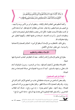 ‫فى‬ ‫إ�سالمية‬‫ا‬ ‫خواطر‬ ‫كتاب‬ ( ) ‫إ�سـالمـيـــة‬‫ل‬‫ا‬ ‫الـدينـيــــة‬ ‫الـتربـيــــة‬ ( ‫فـى‬ ‫المعلم‬
)‫أول‬‫ل‬‫ا‬‫الدرا�سـى‬‫الف�سـل‬(‫إعدادى‬‫ل‬‫ا‬‫الثالث‬‫لل�سف‬)‫وال�سكانية‬‫البيئية‬‫التوعية‬
45
، ‫يعيبه‬ ‫ول‬ ‫يزينه‬ ‫أمور‬‫ل‬‫ا‬ ‫من‬ ‫أمر‬‫ا‬ ‫أى‬‫ا‬ ‫وتنظيم‬ ، ‫إتقان‬‫ل‬‫وا‬ ‫والدقة‬ ‫النظام‬ ‫تعنى‬ ‫التنظيم‬ ‫وكلمة‬
‫أمور‬‫ل‬‫ا‬‫هذه‬‫أن‬‫ا‬‫أى‬‫ا‬.‫نظام‬‫لها‬‫كان‬‫لو‬ ٌ‫عظام‬‫أمور‬‫ا‬‫هذه‬:‫يقال‬‫ولذا‬‫؛‬‫التنظيم‬‫عدم‬‫هو‬‫المعيب‬‫بل‬
، ‫النحل‬ ‫لمجموعات‬ ‫المتقن‬ ‫بالنظام‬ ‫معجب‬ ‫النا�ض‬ ‫فكل‬ ‫؛‬ ‫عظيمة‬ ‫أ�سبحت‬‫ل‬ ‫منظمة‬ ‫كانت‬ ‫لو‬
‫هى‬ ، ‫التنظيم‬ ‫ألهمها‬‫ا‬‫و‬ ، ‫النظام‬ ‫علمها‬ ‫من‬ ‫ف�سبحان‬ . ‫الحـمـام‬ ‫أ�سـراب‬‫ا‬‫و‬ ، ‫النـمـل‬ ‫وتنظيمات‬
. ‫اهلل‬ ‫مخلوقات‬ ‫وبقية‬
‫والجتماعية‬ ‫وال�سحية‬ ‫المالية‬ : ‫أموره‬‫ا‬ ‫كل‬ ‫ينظم‬ ‫أن‬‫ا‬ ‫إن�سان‬‫ل‬‫ا‬ ‫من‬ ‫فالمطلوب‬ ، ‫ذلك‬ ‫وعلى‬
. ‫أف�سل‬‫ل‬‫ا‬ ‫إلى‬‫ا‬ ‫حياته‬ ‫تتطور‬ ‫حتى‬ ، ‫وال�سيا�سية‬
70 ‫آية‬‫ل‬‫ا‬ ‫ــ‬ ‫إ�سراء‬‫ل‬‫ا‬ ‫�سورة‬ (❋(
‫فيها‬ ‫الم�سترك‬ ‫الجانب‬ ‫هو‬ ‫النظام‬ ‫أن‬‫ا‬ ‫نجد‬ ، ‫أحكامه‬‫ا‬‫و‬ ‫أركانه‬‫ا‬‫و‬ ‫إ�سالم‬‫ل‬‫ا‬ ‫تعاليم‬ ‫إلى‬‫ا‬ ‫بنظرة‬
. ‫ا‬ً‫جميع‬
‫أمـام‬‫ا‬ ‫بالـوقـوف‬ ‫ا‬ً‫ومـرور‬ ، ‫الو�ســوء‬ ‫من‬ ‫ا‬ً‫بـدء‬ ، ‫أعـمـالها‬‫ا‬‫و‬ ‫أركـانها‬‫ا‬ ‫فى‬ ‫نــظـام‬ ‫فال�ســالة‬
‫تمام‬ ‫من‬ ‫الجـمـاعـة‬ ‫�سـالة‬ ‫فـى‬ ‫ال�سفوف‬ ‫تـ�سـويـة‬ ‫أن‬‫ا‬ ‫كـمـا‬ ، ‫بالت�سليم‬ ‫وانتهاء‬ ‫ــ‬ ‫تعالى‬ ‫ــ‬ ‫اهلل‬
. ‫ال�سالة‬
:‫الم�سلمين‬‫غير‬‫من‬‫�سهادة‬ ❍
‫فى‬ ‫كانوا‬ ‫الذى‬ ‫أزهر‬‫ل‬‫ا‬ ‫الجامع‬ ‫من‬ ‫جانب‬ ‫فى‬ ‫مختلفة‬ ‫جن�سيات‬ ‫من‬ ‫ال�سائحين‬ ‫بع�ض‬ ‫وقف‬
‫الم�سلمين‬‫أداء‬‫ا‬‫من‬‫مبهورين‬‫ينظرون‬‫وظلوا‬،‫الظهر‬‫�سالة‬‫أداء‬‫ل‬‫الم�سلون‬‫وقف‬‫وقد‬،‫زيارته‬
‫الطالب‬ ‫أحد‬‫ا‬ ‫أله‬‫ا‬‫ف�س‬ ، »‫رائع‬ ‫�سىء‬ ‫إنه‬‫ا‬ « : ‫بعبارة‬ ‫أحدهم‬‫ا‬ ‫نـطـق‬ ، ‫أدائها‬‫ا‬ ‫وبعد‬ ، ‫لل�سالة‬
‫؟‬ ‫الرائع‬ ‫ال�سىء‬ ‫هذا‬ ‫ما‬ : ‫ال�سائح‬ ‫بها‬ ‫تحدث‬ ‫التى‬ ‫إنجليزية‬‫ل‬‫ا‬ ‫اللغة‬ ‫يتقن‬ ‫وكان‬ ، ‫الحا�سرين‬
}
. (❋(
‫وتنظيم‬‫نظام‬‫إ�سالم‬‫ل‬‫ا‬
 