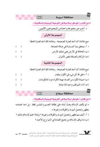 ‫فى‬ ‫إ�سالمية‬‫ا‬ ‫خواطر‬ ‫كتاب‬ ( ) ‫إ�سـالمـيـــة‬‫ل‬‫ا‬ ‫الـدينـيــــة‬ ‫الـتربـيــــة‬ ( ‫فـى‬ ‫المعلم‬
)‫أول‬‫ل‬‫ا‬‫الدرا�سـى‬‫الف�سـل‬(‫إعدادى‬‫ل‬‫ا‬‫الثالث‬‫لل�سف‬)‫وال�سكانية‬‫البيئية‬‫التوعية‬
93
‫أ�سيو‬‫ا‬‫محافظة‬‫ن�سف‬
‫العـــام‬
12
: ‫أ‬‫ا‬‫الخط‬ ‫العبارة‬ ‫أمام‬‫ا‬ ) ( ‫وعالمة‬ ، ‫ال�سحيحة‬ ‫العبارة‬ ‫أمام‬‫ا‬ ) ( ‫عالمة‬ ‫�سع‬
) ( . ‫الجماعة‬ ‫�سالة‬ ‫فى‬ ‫الم�ساواة‬ ‫أ‬‫ا‬‫مبد‬ ‫يتحقق‬ ( CG )
) ( . ‫أر�ض‬‫ل‬‫ا‬ ‫تملك‬ ‫تعنى‬ ‫أر�ض‬‫ل‬‫ا‬ ‫فى‬ ‫الخالفة‬ (Ü)
) ( . ‫أموال‬‫ل‬‫ا‬ ‫تنق�ض‬ ‫وال�سدقة‬ ‫الزكاة‬ )‫(جـ‬
: ‫أ‬‫ا‬‫الخط‬ ‫العبارة‬ ‫أمام‬‫ا‬ ) ( ‫وعالمة‬ ، ‫ال�سحيحة‬ ‫العبارة‬ ‫أمام‬‫ا‬ ) ( ‫عالمة‬ ‫�سع‬
) ( . ‫بمقدار‬ ‫الكون‬ ‫فى‬ ‫�سىء‬ ‫كل‬ ‫اهلل‬ ‫خلق‬ ( CG )
) ( . ‫الحكومات‬ ‫دون‬ ‫أفراد‬‫ل‬‫ا‬ ‫مهمة‬ ‫الف�ساد‬ ‫من‬ ‫الكون‬ ‫�سيانة‬ (Ü)
) ( . ‫عبادة‬ ‫ا‬ًّ‫تام‬ ‫واجبه‬ ‫الموظف‬ ‫أداء‬‫ا‬ )‫(جـ‬
‫أولى‬‫ل‬‫ا‬‫المجموعة‬
‫الثانية‬‫المجموعة‬
:)‫وال�سكانية‬‫البيئية‬‫التوعية‬‫فى‬‫إ�سالمية‬‫ا‬‫خواطر‬(‫كتاب‬‫من‬❋
: ‫آتيتين‬‫ل‬‫ا‬ ‫المجموعتين‬ ‫من‬ ‫واحدة‬ ‫مجموعة‬ ‫عن‬ ‫أجب‬‫ا‬ ❍
:)‫وال�سكانية‬‫البيئية‬‫التوعية‬‫فى‬‫إ�سالمية‬‫ا‬‫خواطر‬(‫كتاب‬‫من‬❋
‫اهتمامـه‬ ‫امتد‬ ‫بل‬ ، ‫فقط‬ ‫والملب�ض‬ ‫الج�سم‬ ‫نظافـة‬ ‫على‬ ‫أبنائه‬‫ا‬ ِّ‫ث‬َ‫ح‬ِ‫ب‬ ‫إ�سالم‬‫ل‬‫ا‬ ‫يكتف‬ ‫لم‬ «
. z ‫وغيرها‬ ‫والطرقات‬ ‫البيوت‬ ‫وتجميل‬ ‫بتطهير‬
‫؟‬ ‫بذلك‬ ‫إ�سالم‬‫ل‬‫ا‬ ‫اهتم‬ ‫ولماذا‬ ‫؟‬ ‫وغيرها‬ ‫والطرقات‬ ‫البيوت‬ ‫وتجميل‬ ‫تطهير‬ ‫يتم‬ ‫كيف‬ ( CG )
‫؟‬ ‫أحياء‬‫ل‬‫وا‬ ‫ال�سوارع‬ ‫فى‬ ‫القمامة‬ ‫تجمع‬ ‫من‬ ‫إ�سالم‬‫ل‬‫ا‬ ‫موقف‬ ‫ما‬ (Ü)
‫�سوها‬‫محافظة‬‫ن�سف‬
‫العـــام‬
13
 