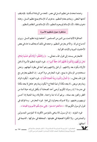 فى ةيملاس6إا رطاوخ باتك ( ) ةـــيـملاـس6إلا ةــــيـنيدـلا ةــــيـبرتـلا ( ىـف ملعملا 
) لوألا ىـس6اردلا لـس}فلا ( ىدادعإلا ثلاثلا فس}لل ) ةيناكس{لاو ةيئيبلا ةيعوتلا 74 
، راغس‚لا ىلإا رابكلا تاربخ لقنو ، ةعفانلا مولعلا مهميلعتو ، ةرس6ألا دارفأا فيقثتو 
هو تنظيم للاأ6سرة . 
ممار 6ســة ءاـنبألا ديوعتو ، بادآلاب مازتـللاو ، ةيــعامتجلا تاــقلاعلا ةاعارمو 
حقوقهم ، واللتزام بواجباتهم ، هو تنظيم للاأ6سرة . 
وعلى ذلك ، فاإن تنظيم الن €سل جزء من تنظيم الأ6سرة ، ولي €ض م €ساويًا له . 
على لس€نلا ميظنت موهفم نوددحي ض6انلا نم اكثيرً نأا وهف : ىناثلا أاطخلا امأا 
اأمرين لمسي موهفملا اذه نأا باوس‚لاو ، هنم دــحلاو دـيـلاوملا ددــع لـيـلقت هنأا 
مت ƒسادين ، هما : 
زيادة اهب ىتلا نادلبلا ضƒعب ىف هنم دحلاو ديلاوملا ددع ليلقت ىف ةبغرلا ــ 1 
آ 6سيوية . لاو ةيقيرفإلا دلابلا ضƒعبو ، دنهلاو ، نيس‚لا : لثم ، اهلخد قوفي ةيددع 
الأعداد ىف ض‚قن اهـب ىـتلا دلاـبـلا ضƒـعـب ىف ديـلاوـملا ةداـيز ىلع ثـحلا ــ 2 
، ديوس€لاو ، اس€منلاو ، ايناملأا ىف امك ، جاتنإلاو ةيمنتلا ىلع ا6سلبيًّ رثؤوي امم ، ةيرلب س ا 
والنرويج ، وقارة اأ6ستراليا . 
متطلبات بـس€ـحب ةداـيزـلا وأا لـيـلقتلا ، نيداـسƒـتملا نيرمألا لـمـسي ميظنتلاف 
المجتمع المنظم . 
التوازن ىلع ةظفاحملا وه ، لس€نلا ميظنت نم بولطملا فدهلاو دوس‚قملا ىنعملا 
الفقر نع ةديعب ، ةديعس6 ةايح دارفألال حيتت ىتلا ةروس‚لاب ، عمتجملاو ةرس6ألا لخاد 
والمر 9ض والجهل والتخلف ، حياة كلها عزة ورخاء وغنى . 
تنظيم الن {سل 
 