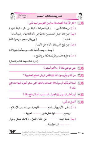 ) ديز نب ةماس6أا ةس}ق ( ) ةــــيـملاـــس6إلا ةـــيـنيدـلا ةــــيـبرتـلا ( ىــف مــلـعــملا 
) لوألا ىـس6اردلا لـس}فلا ( ىدادعإلا ىناثلا فس}لل » ملاس6إلا ىف دئاق رغس8أا « 30 
لماذا اتخذ النبى ` قراره بفتح مكة ؟ 
ما مظهر نق ƒش قري ش ل ‚سلح الحديبية ؟ 
ِ8سفْ م سهد الجي ش وهو يتجه اإلى مكة . 
2 
3 
4 
( اأ ) كان 8سلح الحديبية 6سنة ) 6 هـ ) . 
رجل من خُزَاعة . شيرق فقومب ب ) الذى اأبلغ النبىّ ) 
جـ ) عدد الجي ش الزاحف على مكة ع سرة اآلف . ) 
: ê 
7سروط تسƒقن اقري ًس نأا ملع امدنع ، ةكم حتفب هرارق النبىّ ` ذختا 
من زاعيإاب ركب ىنب ةليبق ةـعازخ ىلع تراـغأا نأاب ، ةيبيدحلا حلس8 
ذلك فَعَدَّ ، للنبى ` ةفيلح ةعازخ تناكو ، ناتفيلح امهنأل ؛ شيرق 
النبى جريمة ب سعة ا 6ستنكرها ، و 8سمَّم على فتح مكة ثاأرًا من قري ش . 
: ê 
اآلف ةرسع هددع غلب ىذلا نيملس€ملا شيج فحز ، ةكم ىلإا قيرطلا ىف 
مكة َ8سوْبَ نيهجتم ، النبىّ ` اهدحدَّ ىتلا ةعاس€لا ىف اوكتحرَّ ، لتاقم 
، ةيملاس6إلا ةلودلل ةينيدلا ةمس8اعلا اهلعجو ، اهيف ةينثولا ىلع ءاسƒقلل 
النبى ، ءلايوخُ اعجبً ءارحس‚لا بكانم هزَّ ارائعً ام سهدً كلذ ناك دقو 
وقد ، ةيملاس6إلا ةلودلا فارطأا ريبكلا هبلقب ىري ءاسƒيبلا هتلغب ىلع 
والم €سلمون ، امهدعب امو مورلاو ش6رفلا ىتكلمم تلمس7 ىتح تدتما 
عقد امنأاكو ، رس‚نلا ةحرف هنم ثعبنت لايهس8 مهلويخ لهس‚ت هفلخ نم 
كان دقو ، قيرطلا هل ءىسƒت ةزعلا نم ةلاه ملس€م لك نيبج ىلع ناميإلا 
. ةكئلاملا اأجنحةُ هيلع فرفرتو ، ءامس€لا نا عَنَ قس ي الجي ش اذه حيبس€ت 
: ê 
حلفاءها ركب ىنب ةليبق ةنواعم : ةيبيدحلا حلس‚ل قري ش شƒقن رهاظم نم 
على الإغارة على قبيلة خزاعة حُلفاء النبىّ ` . 
: ê 
 