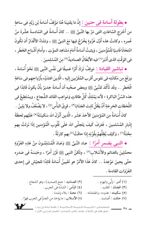 ) ديز نب ةماس6أا ةس}ق ( ) ةــــيـملاـــس6إلا ةـــيـنيدـلا ةــــيـبرتـلا ( ىــف مــلـعــملا 
) لوألا ىـس6اردلا لـس}فلا ( ىدادعإلا ىناثلا فس}لل » ملاس6إلا ىف دئاق رغس8أا « 36 
.. ةلَّق نْع اليومَ نُغْلَبَ نل : اوقالُ اأنَْ حَدِّ ىلاإِ فيثكلا الْجَيْ شِ ابهذَ الزَّهْوُ وذَهَبَ 
اأحرزوه ىذلا رس‚نلا نالإيمانَ باأَ نُفُو 6ِسهِمُ ىلاإِ يُعِيدُ ، درْ 6شٍ اإلِهىٍّ نم ل بُدَّ ناك انوهُ 
المَعَاركِ ىف النَّ ‚سرِ ش6ايقم ناك ول هنأاو ، للها دنع نم ناك امنإا كراعملا لك ىف 
اأمَثال الم سركُونَ ثَلاثةَ كَانَ دقفَ .. يَوْمَ بَدْرٍ او لَهُزِمُ ، ال €ِّسلاحِ الرِّجالِ وَوَفْرَةِ بِكَثْرةِ 
)غزوةِ بَدْرٍ( ىف يُقَالُ امو .. الم سركونَ بِهَزيمةٍ 6ساحِقَةٍ بَاءَ( 1) اذه ومَعَ ، الم €سلمينَ 
اأكَْثَر اأىَِّ مَعْركةٍ ىف اويكونُ ملف .. النبىُّ واأتَْباعُهُ اهخَاَ9س ىالَّتِ المعارِكِ لكُ ىف يُقالُ 
اأنََّ اومُدْرِكينَ تَمامً ، واليَقينِ بالإيمانِ مُ €َسلَّحِينَ اوناك اواإِنمَ ، اعَتَادً ىواأَقْوَ ، اعَدَدً 
ولَكِنَّ اإذِْ رَمَيْتَ رَمَيْتَ ا وَمَ ` : الأعداءِ واأَن يَدَهُ تَبْطِ شُ بِهوؤلءِ ، ميَدْحَرُ عَدُوَّهُ للها 
الله رَمَى ( 2) . 
المُ €ْسلمينَ ، نُفُو 6شِ ىلاإِ ال €َّسمَاوِيَّةَ الحَقِيقَةَ هذه يَرُدُّ ىهاإلَِ ل بُدَّ مِنْ دَرْ 6شٍ اإذَنْ 
حُنَيْنٍ ىوادِ قياسƒوراءَ مَ للر 6سول ` المعَادِيةِ القبائِلِ اخْتِباءِ ىف الدَّرْ 6شُ وتَمَثَّلَ 
، بجانِ لمِنْ كُ لاالنِّبَ مهيلع انْهالَتْ ، ىداولا الم €سلمونَ بلغَ اموعندَ ، وَ 7سعابه( 3) 
اإلِ اويَمْلِكُ ملف ، وَ8سوْبٍ كلِّ حَدَبٍ نعليهِمْ مِ المَنِيَّةِ( 4) تَزْحَفُ حاباأَ7ْسبَ اووَفُوجِئُ 
اأنَْ يَتَقَهْقَرُوا اإلى الوَراءِ ، دونَ اأن يَحْدُثَ اأَىُّ ا 7ْستِباكٍ بينهم وبَيْنَ الْعَدُوِّ . 
هذِه اأثََرِ ىلع تَقَهْقر( 5) الم €سلمونَ نيح النبىُّ ` فعلَ اذاوعزم : مَ تابث l 
الإيمَانُ ألا يَمْ اثابتً فقوَ امنإا و، الوَراءِ نحوَ قَدَماهُ خُطْوةً وَاحِدةً ك تَتَحرَّ مل ؟ المُفاجاأةِ 
قَلْبَه وَعَقْله وَمَ ساعِرَهُ ، وَرَاحَ يُنَادى بَ‚سوتٍ هَزَّتْ اأَْ8سدَاوؤُه جَوانِبَ الوَادِى : 
اأنََا .. للها بنُ عَبدِ اأنََا مُحَمَّدُ .. للها رَ 6سولُ اناأَ .. اإلِىَّ او هَلُمُّ ؟ النَّا 6شُ ااَأيُّهَ اأيَْنَ ىلإا« 
ل كَذِبْ .. اأَنَا ابْن عبد المُطَّلِب . » النَّبِىُّ 
( 1( با ء : رجَعَ . ( 2( 6سورة الأنفال ــ الآية 17 
( 3( ال ِّسعاب : جمع ) 7ِشعْ d( ، وهو الطري  فى الجبل . 
( 4( المنية : الم وت . ( 5( تقهقر : رجع للخلف . 
 