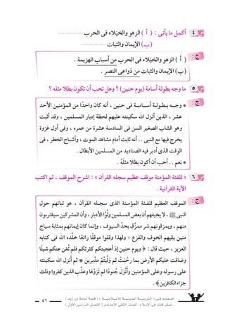 ) ديز نب ةماس6أا ةس}ق ( ) ةــــيـملاـــس6إلا ةـــيـنيدـلا ةــــيـبرتـلا ( ىــف مــلـعــملا 
) لوألا ىـس6اردلا لـس}فلا ( ىدادعإلا ىناثلا فس}لل » ملاس6إلا ىف دئاق رغس8أا « 
39 
فى 7سابٌّ مهس6راأْ ىلع يكونَ ناأَ راوالأنَْ‚س نيرجاهملا رابك ىس9ريَ له نكولَ 
مع اهخاَ9س ىالَّتِ الْمَعَاركِ مِنَ حاراآثَارُ جِ بِج €َسدِهِ دجوتُ مهنم وكلٌّ ، العُمْرِ مُقْتَبَلِ 
مِثْلِ 6ِسنِّ ىف الَّ‚سحَابَةِ بِكِفَايةِ 7َسابٍّ كبارُ عنيَقْتَ ناأَ نكمملا نمِ لوهَ ؟ النَّبى ` 
هذه لُّك ؟ األَْفَ حِ €َسابٍ الَهَ نويحْ €سبُ ىتلا المَعَاركِ راأخَْطَ نم اأُ6سامةَ؛لدُخُولِ مَعركةٍ 
بَ‚سوابِ اومُوؤْمِنً ، هي بِِ‚سحَّةِ رَاأْامُقْتَنِعً ناك هلَكنَّ و ، النَّبِىِّ ` دارتْ بِذِهْن( 1) الخواطِرِ 
، بكْرٍ ىباأَ : لمِثْ ، مهوخَطرُ مهنأا7َس مهل لارجَ همُقْتَنعٌ بِاَأنَّ حَوْلَ هناأَ امك .. فكْرَتِهِ 
وا على رَاأيِْهِ ، ولن يَتَنَكَّرُوا لِفِكْرتِه .ُس9روعمرَ ، وعلىٍّ ، لَنْ يَعْتَ 
اأنَ نويعْلمُ مهاإنَِّ .. الموؤْمنينَ لِقُلوبِ اامتحَانً نوكتهذه الخُطْوَةَ 6َس ذَلِكَ فاإنَِّ عومَ 
واإِذا .. ال €َّسمَاءِ اإِ7ْسرَاقٌ مِنَ اإلِ وَمِلْءُ ذِهْنِهِ ول يُفَكِّرُ ، ىالهَوَ ل يَنْطِقُ عَنِ النَّبِىَّ ` 
مَا ارْتاأَى رَاْأيًا فَاإنَّ لَهُ 6َسنَدًا مِنَ الْوَحْى ، اأَو مَدَدًا مِنْ َ8سفَاء العقْلِ ونَقَاءِ التَّفْكير . 
( 1( بذهن : بعقل . 
، حرس7ا . )نينح ةوزغ( و ، )ةكم حتف( نيب ةيوقلا ةلس‚لا خيراتلا دكؤوي 
وعلل لما تقول . 
تدريبات الكتاب المقرر ، واإجابة بع ~سها 
1 
عــزَّ ةـكم حـتف دعبف ، )نينح ةوزــغ( و )ةكم حتف( نيب ةـيوق ةلس‚لا 
فى ةــــعقاولا لابجلا دــحأاب نكس€ت تــناك ىتلا نزاوــه ةليبق ىلع 
يمار 6ســــون ، نيملس€ملل ةـــمس8اع ةــكم حــبس‚ت نأا ةـــكم ىــقرس7 
للغـــزو مهـــس7ويج اهــيف نوزـــويجهِّ ، ةيــنيدلا مــهرئاعس7 اهيف 
المـــادىّ مهـــناطلس6و مـــهدــــجم اهـــيف نوـــمعديو ، حــــتفلاو 
تتمتع تناك ام لك نم دتتجرَّ نأا ةليبقلا هذه ش€فن ىف وحزَّ ، والروحِـــــىَّ 
: ê 
 