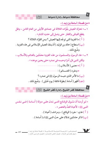 ) ديز نب ةماس6أا ةس}ق ( ) ةــــيـملاـــس6إلا ةـــيـنيدـلا ةــــيـبرتـلا ( ىــف مــلـعــملا 
) لوألا ىـس6اردلا لـس}فلا ( ىدادعإلا ىناثلا فس}لل » ملاس6إلا ىف دئاق رغس8أا « 
45 
تخير الإجابة ال ‚سحيحة مما بين القو 6سين فيما ياأتى : 
اأ ( كانت غزوة حنين فى ال €سنة ................. للهجرة : ( 
) الرابعة ــ الثامنة ــ ال €ساد 6سة ( 
( كان زعيم قبيلة هوازن : ب ( 
) الحكم بن ه سام ــ اأبا جهل ــ مالك بن عوف الن ƒسرى ( 
( كان عدد القبائل المتحالفة 9سد الم €سلمين فى حنين : ـج ( 
) خم €ش قبائل ــ 6ست قبائل ــ اأربع قبائل ( 
لماذا ح سدت هوازن القبائل الثلاث لحرب الر 6سول ` فى حنين ؟ 
ماذا كان مقيا 6ش الفوز فى المعارك فى اأثناء الدعوة الإ6سلامية ؟ 
ماذا فعل النبى حين علم بما دبَّرته هوازن واأزمعت القيام به ؟ 
ما الدر 6ش الإلهى الذى لقَّنه الله للم €سلمين فى )غزوة حنين( ؟ 
« لن نغلب اليوم عن قلَّة : » 
ــ من قائل هذه العبارة ؟ وفى اأى منا 6سبة قالها ؟ 
وبيِّن ، فقوملا اذه حوِّ9س . نينح موي ميظع فقوم ديز نب ةماس6أل ناك 
اأثره فى حياة اأ6سامة . 
وِّ9سح . حاجنب هوزاتجا ميظع فقوم ىف نينح موي نينمؤوملا للها نحتما 
ذلك . 
3 
4 
7 
5 
8 
6 
9 
10 
 