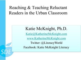 Reaching & Teaching Reluctant Readers in the Urban Classroom Katie McKnight, Ph.D. Katie@KatherineMcKnight.com www.KatherineMcKnight.com Twitter: @LiteracyWorld Facebook: Katie McKnight Literacy 