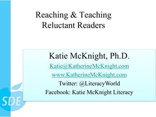 Reaching & Teaching
 Reluctant Readers


   Katie McKnight, Ph.D.
   Katie@KatherineMcKnight.com
    www.KatherineMcKnight.com
       Twitter: @LiteracyWorld
  Facebook: Katie McKnight Literacy
 
