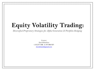 Equity Volatility Trading:
Diversified Proprietary Strategies for Alpha Generation & Portfolio Hedging

Contact:
David Hamilton
t: 212.217.1556 m: 917.499.7331

davidehamil@gmail.com

 