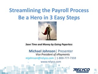 Streamlining the Payroll Process
    Be a Hero in 3 Easy Steps



      Save Time and Money by Going Paperless

        Michael Johnson| Presenter
             Vice President of ePayments
      mjohnson@relyco.com | 1-800-777-7359
                 www.relyco.com
 