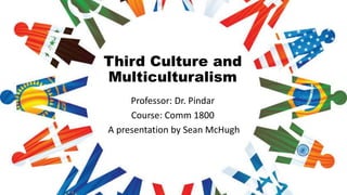 Third Culture and
Multiculturalism
Professor: Dr. Pindar
Course: Comm 1800
A presentation by Sean McHugh
 