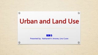 Urban and Land Use
REM 5
Presented by: Nathaniel H. Amores, Lino Curan
 