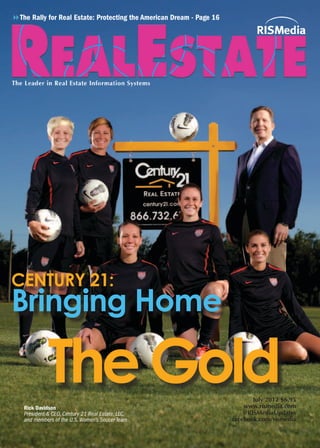8The Rally for Real Estate: Protecting the American Dream - Page 16




CENTURY 21:
Bringing Home

             The Gold
   Rick Davidson
                                                                             July 2012 $6.95
                                                                          www.rismedia.com
   President & CEO, Century 21 Real Estate, LLC,                          @RISMediaUpdates
   and members of the U.S. Women’s Soccer Team                        facebook.com/rismedia
 