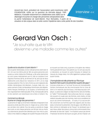 121030_RemaidesDFA:Rem2008           30/10/12      18:12      Page 15




                   Gerard Van Osch, président de l’association saint-martinoise AIDS
                                                                                                                                              15
                   FOUNDATION, milite sur la question du VIH/sida depuis 1989.                                            Interview <<
                   Médecin, il travaille notamment en collaboration avec AIDES sur le
                   dépistage et la prise en charge des personnes séropositives dans                    REMAID
                   la partie hollandaise de Saint-Martin. Pour Remaides, il parle de la
                                                                                                               ES                               #82
                   situation et des enjeux dans la lutte contre l’épidémie dans cette petite île des Caraïbes.




                Gerard Van Osch :
                "Je souhaite que le VIH
                 devienne une maladie comme les autres"



        Quelle est la situation à Saint-Martin ?                               se trouvant aux Etats-Unis), je parviens à récupérer des médica-
        Dans la partie néerlandaise, environ 220 personnes vivent avec le      ments gratuitement pour mes patients qui ne sont pas assurés.
        VIH. J’en suis moi-même près de 180. Les autres personnes sont         Le laboratoire, se trouvant en partie française et réalisant les
        suivies au centre médical de Philisburg. La file active (personnes     mesures de charge virale, m’en offre également quelques boîtes
        qui sont suivies médicalement par lui, ndlr) se compose d’une          durant l’année.
        majorité d’hommes (58 %), de femmes (41 %), ainsi que de deux
        adolescents suivis depuis leur naissance. En 2011, j’ai eu vingt       L’homophobie est-elle présente sur l’île et que
        nouveaux patients. Près d’un tiers d’entre eux sont originaires des    faudrait-il faire quant à la prévention auprès des gays ?
        Antilles néerlandaises (Sint-Marteen, Curaçao, Saba, etc.). Les        Il est plus simple pour un “non local” de vivre son homosexualité.
        autres viennent d’Haïti, de République Dominicaine, des départe-       Certains homosexuels des îles environnantes font le choix de
        ments français d’Amérique ou du Guyana. La transmission est            vivre ici. En revanche, pour les locaux, c’est beaucoup plus com-
        très majoritairement hétérosexuelle (79 %), homosexuelle (20 %)        pliqué. Le poids de la religion est déjà énorme. Dans les familles,
        et très rarement une transmission de la mère à l'enfant (1 %).         on “tolère” l’homosexualité, mais surtout pas chez soi. Les gays,
                                                                               très souvent en couple avec des femmes, voire mariés, ont des
        Comment se déroule                                                     relations sexuelles avec des hommes, mais ne se considèrent en
        la prise en charge des personnes ?                                     aucun cas comme homosexuels… En outre, il n’y a aucune don-
        La personne en règle sur le territoire hollandais et disposant d’une   née concernant ces hommes ayant des rapports avec les deux
        assurance privée peut être prise en charge soit au centre médi-        sexes. Concernant la prévention chez les gays, il est difficile d’en
        cal, soit dans mon cabinet. Pour les autres, je prends en charge       faire comme en métropole car les “locaux” ne viendraient pas. Il
        leurs soins. Je vois chaque personne une fois par mois au moins.       vaut mieux utiliser des acteurs connus de la communauté et leur
        Les ordonnances peuvent être délivrées pour trois mois ou plus.        demander de faire des “spots”. Il ne faudrait surtout pas donner
        Grâce à mes relations (collègues de la partie française et des amis    l’impression de donner des leçons aux gens, de leur imposer une
 