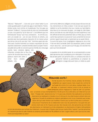 121030_RemaidesDFA:Rem2008            30/10/12       18:12      Page 18




     18


        “Macissi”, “Makoumé”… c’est ainsi qu’en créole haïtien ou en              sont homos. Même les collégiens ont des propos très durs lors de
        créole guadeloupéen on parle des gays. A Saint-Martin, l’homo-            nos interventions en milieu scolaire ! Il est vrai que souvent ils
        phobie existe, tout comme en Guadeloupe. Pour les gays qui                répètent ce qu'ils entendent chez eux. Il existe, sur Saint-Martin,
        viennent “d’ailleurs”, il est plus facile de vivre son homosexualité      deux lieux où se retrouvent les gays : une plage du côté hollan-
        car peu s'occupent du “qu'en dira-t-on”. C’est différent pour les         dais et une boîte de nuit côté français. De notre expérience, il est
        homosexuels “locaux” que nous connaissons… Ils ont très sou-              très difficile de faire de la prévention dans ce milieu plus ou moins
        vent une double vie : une vie avec femmes et enfants, une                 caché. Nous pensons à ce jeune de 16 ans contaminé lors de son
        seconde avec leurs partenaires masculins. On ne s’avise surtout           premier rapport sexuel avec un partenaire qui se savait infecté…
        pas de leur dire qu'ils sont des “HSH” (hommes ayant des rela-            Ce jeune fait partie d'une congrégation religieuse et, de ce fait,
        tions avec d’autres hommes) car certains risqueraient de nous             n'ose rien dire à sa famille. Selon son expression, parler, ce serait
        répondre violemment. Certaines familles disent accepter l'homo-           mourir deux fois : une fois parce qu’il est gay, une seconde fois
        sexualité tant qu'elle ne concerne pas leur famille, leur entourage       parce qu’il est séropositif.
        proche. Dans certaines églises, très
        influentes, censées être un lieu d'ac-                                    La question de la dicibilité (parler de sa séropositivité) se pose
        cueil et de réconfort pour tous, des                                      dans des termes plus compliqués qu’en métropole. S'il est possi-
        pasteurs disent être prêts à                                              ble de faire parler une personne dans un contexte privé avec le
        renier     leurs     propres                                                       personnel médical ou paramédical, lui proposer de
        enfants s'ils                                                                      témoigner à visage découvert dans un média ou publi-




                                                                                Mauvais sorts !
                                                                                    “Je me souviens d'un homme, instruit, amateur de femmes,
                                                                                     contaminé par rapport sexuel, mais croyant dur comme fer
                                                                                     qu'il avait été victime d'un mari jaloux, explique Nadia. Il sui-
                                                                                   vait donc un traitement médical contre le VIH et prenait en
                                                                              même temps les potions magiques du “Gadè de Zafè” (ou quimboi-
                                              seur : un sorcier). Un jour, triomphalement, il me dit que le virus a été vaincu car il était écrit sur son
                                               bilan : “Charge virale : absence de virus”. Il n'a pas voulu entendre mes explications sur la bonne
                                                observance qui expliquait ce résultat, et sur le fait que le virus était toujours présent dans son
                                                 organisme. J’ai parlé du problème au médecin spécialiste du VIH. Il a pu s'entendre avec le labo-
                                                 ratoire afin que cette mention soit modifiée à l’avenir pour qu’elle ne prête plus à confusion…
                                                 Cela prouve l'importance de la collaboration avec tous les partenaires s'occupant des per-
                                                sonnes vivant avec le VIH. Toujours par peur des mauvais sorts, des personnes qui vont dans
                                             des pharmacies ne s’adressent qu'à des préparateurs ou pharmaciens d'origine métropolitaine
        ou font des kilomètres pour acheter leur traitement. J’ai aussi noté à l’hôpital, cette fois par crainte d’être “repérés”, que des personnes
        ne s’assoient pas dans la salle d’attente et certaines personnalités de l'île préfèrent se faire soigner ailleurs, alors que tous les traite-
        ments sont disponibles sur place.”
 