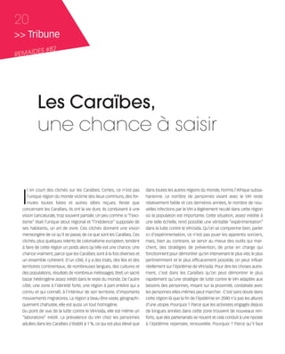 121030_RemaidesDFA:Rem2008           30/10/12      18:13      Page 20




     20
     >> Tribune
            ES #82
     REMAID




                Les Caraïbes,
                une chance à saisir


        I
           l en court des clichés sur les Caraïbes. Certes, ce n’est pas       dans toutes les autres régions du monde, hormis l’Afrique subsa-
           l’unique région du monde victime des lieux communs, des for-        harienne. Le nombre de personnes vivant avec le VIH reste
           mules toutes faites et autres idées reçues. Reste que               relativement faible et ces dernières années, le nombre de nou-
        concernant les Caraïbes, ils ont la vie dure. Ils conduisent à une     velles infections par le VIH a légèrement reculé dans cette région
        vision caricaturale, trop souvent partiale. Un peu comme si “l’exo-    où la population est importante. Cette situation, assez inédite à
        tisme” était l’unique atout régional et “l’indolence” supposée de      une telle échelle, rend possible une véritable “expérimentation”
        ses habitants, un art de vivre. Ces clichés donnent une vision         dans la lutte contre le VIH/sida. Qu’on se comprenne bien, parler
        mensongère de ce qu’il se passe, de ce que sont les Caraïbes. Ces      ici d’expérimentation, ce n’est pas jouer les apprentis sorciers,
        clichés, plus quelques relents de colonialisme européen, tendent       mais, bien au contraire, se servir au mieux des outils qui mar-
        à faire de cette région un poids alors qu’elle est une chance. Une     chent, des stratégies de prévention, de prise en charge qui
        chance vraiment, parce que les Caraïbes sont à la fois diverses et     fonctionnent pour démontrer qu’en intervenant le plus vite, le plus
        un ensemble cohérent. D’un côté, il y a des Etats, des îles et des     pertinemment et le plus efficacement possible, on peut influer
        territoires continentaux, de nombreuses langues, des cultures et       réellement sur l’épidémie de VIH/sida. Pour dire les choses autre-
        des populations, résultats de nombreux métissages. Bref, un sacré      ment, c’est dans les Caraïbes qu’on peut démontrer le plus
        bazar hétérogène assez inédit dans le reste du monde. De l’autre       rapidement qu’une stratégie de lutte contre le VIH adaptée aux
        côté, une zone à l’identité forte, une région à part entière qui a     besoins des personnes, misant sur la proximité, coréalisée avec
        connu et qui connaît, à l’intérieur de son territoire, d’importants    les personnes elles-mêmes peut marcher. C’est sans doute dans
        mouvements migratoires. La région a beau être vaste, géographi-        cette région-là que la fin de l’épidémie en 2040 n’a pas les allures
        quement chahutée, elle est aussi un tout homogène.                     d’une utopie. Pourquoi ? Parce que les activistes engagés depuis
        Du point de vue de la lutte contre le VIH/sida, elle est même un       de longues années dans cette zone trouvent de nouveaux ren-
        “laboratoire” inédit. La prévalence du VIH chez les personnes          forts, que des partenariats se nouent et cela conduit à une riposte
        adultes dans les Caraïbes s’établit à 1 %, ce qui est plus élevé que   à l’épidémie repensée, renouvelée. Pourquoi ? Parce qu’il faut
 