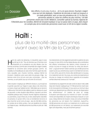 121030_RemaidesDFA:Rem2008           30/10/12       18:13     Page 28




     28
     >> Dossier                    Des efforts, il y en a eu, il y en a… et il y en aura encore. Pourtant, malgré
                                     ceux qui ont été déployés, l’épidémie de VIH/sida en Haïti est toujours à
                                          un stade généralisé, avec un taux de prévalence de 2,2 % chez les
     REMAIDES #82                           personnes adultes et, selon les chiffres les plus récents, 120 000
                             personnes vivant avec le VIH. Médecin, Conseiller spécial au bureau régional de
          l’ONUSIDA pour les Caraïbes, Michel de Groulard explique ce qui se passe dans ce pays, dans lequel
                          on compte plus de la moitié des personnes vivant avec le VIH de la région Caraïbe.




                     Haïti :
                     plus de la moitié des personnes
                     vivant avec le VIH de la Caraïbe


        H
                 aïti est, après les Bahamas, le deuxième pays le plus         Ces événements ont très largement perturbé le système de soins
                 touché par le VIH. “Plus de femmes que d’hommes sont          du pays. En mars 2010, Irin/Plus News (Bureau de la coordination
                 séropositifs et la prévalence est plus élevée chez les        des affaires humanitaires des Nations Unies) consacrait un
        femmes enceintes. Comme dans l’ensemble de la région Caraïbe,          article à la prise en charge du VIH/sida “au milieu des décom-
        l’épidémie se concentre dans certains groupes comme les                bres”. Le gouvernement haïtien estimait que 24 000 personnes
        travailleurs et travailleuses du sexe et les hommes ayant des rela-    avaient accès aux antirétroviraux avant le tremblement de terre.
        tions sexuelles avec d’autres hommes, explique Michel de               En mars 2010, seuls 40 % d’entre elles bénéficiaient à nouveau
        Groulard. L’épidémie varie aussi selon les groupes d’âge : les         d’un traitement anti-VIH. Peu à peu, les centres de traitements et
        femmes entre 20 et 40 ans sont plus concernées ; chez les              de prise en charge ont renforcé leurs capacités et la situation
        hommes, ce sont plutôt ceux qui ont entre 35 et 50 ans.”               semble désormais revenue à la “normale”.


        Cette situation s’explique par différents facteurs. Le principal est   Coordinatrice du programme de lutte contre le sida en Haïti, Joëlle
        la grande pauvreté qui frappe le pays depuis des décennies.            Deas-Van Onacker expliquait que “27 904 personnes vivant avec
        Le revenu moyen par habitant est de 1 300 dollars par an (environ      le VIH (recevaient) la trithérapie. Et nous avons au minimum deux
        1 000 euros). Près de 85 % des Haïtiens vivent en dessous du seuil     centres par département qui offrent les services de dispensation
        de pauvreté. A cette situation déjà difficile, s’ajoutent une forte    des antirétroviraux”. En matière de prise en charge,
        instabilité politique dans l’histoire récente (régimes dictatoriaux    la situation varie beaucoup d’un endroit à un autre. “Les traite-
        ou autoritaires, coups d’Etat, etc.) et des catastrophes naturelles    ments sont disponibles, les moyens techniques d’assurer un suivi
        et sanitaires. En janvier 2010, c’est un tremblement de terre, le      aussi, indique Michel de Groulard. L’enjeu est surtout d’identifier
        plus meurtrier qu’ait connu le pays : plus de 250 000 victimes.        les personnes qui ont besoin d’un traitement. Aujourd’hui,
        En octobre de la même année, c’est une épidémie de choléra             38 000 personnes ont accès à un traitement et on estime que
        qui frappe le pays : 540 000 personnes touchées et près de 7 000       60 000 personnes en ont besoin. Les traitements de seconde
        victimes.                                                              ligne sont disponibles, mais pas forcément partout.”
 