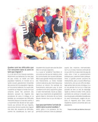 121030_RemaidesDFA:Rem2008          30/10/12          18:13   Page 35




                                                                                                                                              35




        Quelles sont les difficultés que                travaillent très souvent dans des îles dont    auprès des instances internationales.
        l’on rencontre dans la zone en                  elles ne sont pas originaires.                 Car il y a un enjeu moral de continuité de
        tant que migrant ?                              Il y a aussi le “problème” Noir/Blanc et       ce qui a été mis en place dans les pays de
        Il y a de bons et de mauvais exemples.          vice-versa qui fait que les relations entre    cette zone. Il faut un positionnement
        Récemment aux Bahamas (l’un des pays            les communautés sont souvent délicates.        politique pour justement lutter politique-
        les plus riches), où réside une forte           Mais la plus grande menace est la baisse       ment. La grande priorité concerne les
        population haïtienne, le ministre de la         des financements. Le Fonds mondial             médicaments, avec un accès effectif aux
        Santé a ouvert, gratuitement, l’ensemble        contre le sida est au plus mal et beaucoup     traitements, ainsi qu’une offre de dépis-
        des services VIH à la population migrante,      d'acteurs se retirent. Par exemple, les        tage partout dans la zone. A Antigua, il y a
        en l’occurrence haïtienne. D’un autre côté,     financements américains pour la zone           eu une période d'un an où il n’était pas
        l’austérité qui frappe le monde font que        s’arrêtent à la fin 2012. Aujourd’hui, grâce   possible de faire un test de dépistage
        certaines autres îles prennent des              à l’aide internationale, l’accès au dépis-     rapide ou même en CDAG ! Enfin, cela va
        décisions excluant les migrants des             tage et aux traitements est globalement        permettre de continuer à travailler avec
        procédures de soins. A Antigua et La            garanti. Mais la diminution de ces fonds       tous les groupes vulnérables (travailleuses
        Barbade, qui connaissent des difficultés        alloués menace tout ce qui est déjà en         du sexe, homosexuels, usagers de pro-
        financières depuis la chute des casinos, il     place.                                         duits et migrants) pour lutter contre
        a récemment été décidé de faire payer                                                          l’épidémie souvent concentrée dans ces
        l’accès aux services VIH aux migrants,          Que peut permettre l’arrivée de                populations.
        voire de leur fermer la porte. Etre migrant     AIDES dans la zone Caraïbes ?
        met dans des situations de difficultés,         AIDES, grâce à sa puissance de feu,                 Propos recueillis par Mathieu Brancourt
        comme les travailleuses du sexe qui             permet de continuer à faire du plaidoyer
 