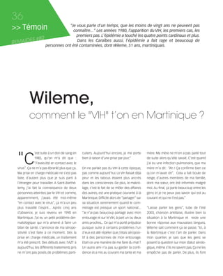 121030_RemaidesDFA:Rem2008           30/10/12          18:13   Page 36




     36
     >> Témoin                          “Je vous parle d'un temps, que les moins de vingt ans ne peuvent pas
                                           connaître...“ Les années 1980, l'apparition du VIH, les premiers cas, les
                                            premiers pas. L'épidémie a touché les quatre points cardinaux et plus.
            ES #82
     REMAID
                                             Dans les Caraïbes aussi, l'épidémie a fait rage et beaucoup de
                            personnes ont été contaminées, dont Wileme, 51 ans, martiniquais.




                Wileme,
                comment le "VIH" t’on en Martinique ?



        "C
                     'est suite à un don de sang en      culiers. Aujourd'hui encore, je me porte        mère. Ma mère ne m'en a pas parlé tout
                     1985, qu'on m'a dit que :           bien à raison d'une prise par jour.”            de suite alors qu'elle savait. C'est quand
                     “J'avais été en contact avec le                                                     j'ai eu une infection pulmonaire, que ma
        virus”. Ça ne m'a pas ébranlé plus que ça.       On ne parlait pas du VIH à cette époque,        mère m'a dit : “Ah ! Ça confirme bien ce
        Ma prise en charge médicale ne s'est pas         pas comme aujourd'hui. Le VIH faisait déjà      qu'on m'avait dit”. Cela a fait boule de
        faite, d'autant plus que je suis parti à         peur et les tabous étaient plus ancrés          neige, d'autres membres de ma famille,
        l'étranger pour travailler. A Saint-Barthé-      dans les consciences. De plus, le makré-        dont ma sœur, ont été informés malgré
        lemy, j'ai fait la connaissance de deux          lage, c'est le fait de se mêler des affaires    moi. Au final, ça parle beaucoup entre les
        personnes atteintes par le VIH et comme,         des autres, est une pratique courante à la      gens et je ne peux pas savoir qui est au
        apparemment, j'avais été moi-même                Martinique. Difficile alors de “partager” sur   courant et qui ne l'est pas.”
        “en contact avec le virus”, ça m'a un peu        sa situation sereinement quand le com-
        plus travaillé l'esprit... Après cinq ans        mérage est presque un sport national...         “Laisse parler les gens”, tube de l'été
        d'absence, je suis revenu en 1990 en             “Je n'ai pas beaucoup partagé avec mon          2003, chanson antillaise, illustre bien la
        Martinique. J'ai eu un petit problème der-       entourage et sur le VIH, à part un ou deux      situation à la Martinique et reste une
        matologique qui m'a amené à faire un             amis proches... Ce qui m'a porté préjudice      bonne réponse aux mauvaises langues.
        bilan de santé. L'annonce de ma séropo-          puisque suite à certains problèmes l'un         Wileme sait comment ça se passe. “Ici, à
        sitivité s'est faite à ce moment. Dès la         d'eux est allé répéter que j'étais séroposi-    la Martinique c'est l'art de parler. Dans
        prise en charge médicale, un traitement          tif à des personnes de mon entourage.           mon quartier, je sais que les gens se
        m'a été prescrit. Des débuts avec l'AZT à        Etait-ce une manière de me faire du mal ?       posent la question sur mon statut sérolo-
        aujourd'hui, les différents traitements pris     Un autre ami n'a pas su garder la confi-        gique, même s'ils ne savent pas. Ça ne les
        ne m'ont pas posés de problèmes parti-           dence et a mis au courant ma tante et ma        empêche pas de parler. De plus, ils font
 