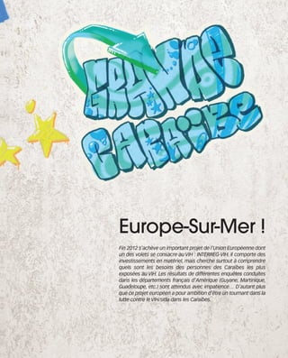121030_RemaidesDFA:Rem2008   30/10/12   18:13   Page 39




                                                Europe-Sur-Mer !
                                                Fin 2012 s’achève un important projet de l’Union Européenne dont
                                                un des volets se consacre au VIH : INTERREG-VIH. Il comporte des
                                                investissements en matériel, mais cherche surtout à comprendre
                                                quels sont les besoins des personnes des Caraïbes les plus
                                                exposées au VIH. Les résultats de différentes enquêtes conduites
                                                dans les départements français d’Amérique (Guyane, Martinique,
                                                Guadeloupe, etc.) sont attendus avec impatience… D’autant plus
                                                que ce projet européen a pour ambition d’être un tournant dans la
                                                lutte contre le VIH/sida dans les Caraïbes.
 