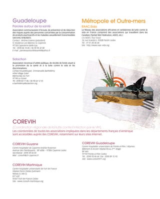121030_RemaidesDFA_Contacts.qxp:Rem2008                      30/10/12      20:07     Page 4




        Guadeloupe                                                                 Métropole et Outre-mers
        Paroles autour de la santé                                                 RAAC-Sida
        Association communautaire d’écoute, de prévention et de réduction          Le Réseau des associations africaines et caribéennes de lutte contre le
        des risques auprès des personnes concernées par la consommation            sida en France comprend des associations qui travaillent dans les
        de produits psychoactifs et les maladies sexuellement transmissibles       Caraïbes (Tjenbé Rèd Fédération, AIDES, etc.)
        (VIH/VHC/VHB/MST).                                                         c/o AIDES. Tour Essor.
        Contact : Jérôme Evanno (président)                                        14, rue Scandicci. 93508 Pantin cedex.
        9, résidence Les Marines IV, Cayenne                                       Tél. : 01 41 83 46 46
        97130 Capesterre-Belle-Eau                                                 Site : http://www.raac-sida.org
        Tél. : 0590 86 10 85 / 06 90 94 32 08
        E-mail : parolesautourdelasanté@yahoo.fr



        Sidaction
        Association reconnue d’utilité publique, de récolte de fonds visant à
        la promotion de la santé et à la lutte contre le sida et les
        discriminations.
        Contact (Guadeloupe) : Emmanuelle Barthélémy
        Hôtel Village Soleil
        Marina Bas du Fort
        97190 Le Gosier
        Tel : 0590 83 11 86 / 06 90 64 12 55
        e.barthélémy@sidaction.org




        COREVIH
        (Coordination régionale de la lutte contre l’infection par le VIH)
        Les coordonnées de toutes les associations impliquées dans les départements français d’Amérique
        sont accessibles auprès des COREVIH, notamment sur leurs sites Internet.


        COREVIH Guyane                                                             COREVIH Guadeloupe
                                                                                   Centre hospitalier universitaire de Pointe-à-Pitre / Abymes
        Centre hospitalier de Cayenne Andrée Rosemon
                                                                                   Bâtiment B Ancien Hôpital Ricou 2ème étage
        Avenue des Flamboyants - BP 6006 – 97306 Cayenne cedex
                                                                                   BP 465
        Secrétariat : 0594 39.50.50
                                                                                   97159 Pointe-à-Pitre Cedex
        Mail : corevih@ch-cayenne.fr
                                                                                   Tél. : 0590 93 46 64 Fax : 0590 89 15 93
                                                                                   Site : www.corevih971.org

        COREVIH Martinique
        Centre hospitalier universitaire de Fort de France
        Hôpital Pierre Zobda Quitmann
        Niveau 0, Aile D,
        B.P. 632
        97261 Fort-de-France Cedex
        Site : www.corevih-martinique.org
 