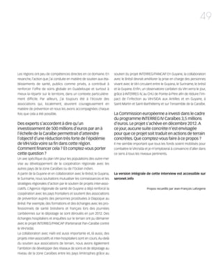 121030_RemaidesDFA:Rem2008            30/10/12       18:13     Page 49




                                                                                                                                                  49




        Les régions ont peu de compétences directes en ce domaine. En            soutien du projet INTERREG/PANCAP En Guyane, la collaboration
                                                                                                                        .
        revanche, l’action que j’ai conduite en matière de soutien aux éta-      avec le Brésil devrait améliorer la prise en charge des personnes
        blissements de santé, publics comme privés, a contribué à                vivant avec le VIH circulant entre le Guyana, le Suriname, le brésil
        renforcer l’offre de soins globale en Guadeloupe et surtout à            et la Guyane. Enfin, un observatoire caribéen du VIH verra le jour,
        mieux la répartir sur le territoire, dans un contexte particulière-      grâce à INTERREG IV, au CHU de Pointe-à-Pitre afin de réduire l’im-
        ment difficile. Par ailleurs, j’ai toujours été à l’écoute des           pact de l’infection au VIH/SIDA aux Antilles et en Guyane, à
        associations qui, localement, œuvrent courageusement en                  Saint-Martin et Saint-Barthélemy et sur l’ensemble de la Caraïbe.
        matière de prévention et nous les avons accompagnées chaque
        fois que cela a été possible.                                            La Commission européenne a investi dans le cadre
                                                                                 du programme INTERREG IV Caraïbes 3,5 millions
        Des experts s’accordent à dire qu’un                                     d’euros. Le projet s’achève en décembre 2012. A
        investissement de 500 millions d’euros par an à                          ce jour, aucune suite concrète n’est envisagée
        l’échelle de la Caraïbe permettrait d’atteindre                          pour que ce projet soit traduit en actions de terrain
        l’objectif d’une réduction très forte de l’épidémie                      concrètes. Que comptez-vous faire à ce propos ?
        de VIH/sida voire sa fin dans cette région.                              Il me semble important que tous les fonds soient mobilisés pour
        Comment financer cela ? Et comptez-vous porter                           combattre le VIH/sida et je m’emploierai à convaincre d’aller dans
        cette question ?                                                         ce sens à tous les niveaux pertinents.
        Un axe spécifique du plan VIH pour les populations des outre-mer
        vise au développement de la coopération régionale avec les
        autres pays de la zone Caraïbes ou de l’Océan indien.
        A partir de la Guyane et en collaboration avec le Brésil, le Guyana,     La version intégrale de cette interview est accessible sur
        le Suriname, nous souhaitons mutualiser les connaissances et les         seronet.info
        stratégies régionales d’action par le soutien de projets inter-asso-
        ciatifs. L’Agence régionale de santé de Guyane a déjà renforcé la                                Propos recueillis par Jean-François Laforgerie
        coopération avec les pays frontaliers et soutient des associations
        de prévention auprès des personnes prostituées à Oïapoque au
        Brésil. Par exemple, des formations et des échanges avec les pro-
        fessionnels de santé brésiliens et français lors des journées
        caribéennes sur le dépistage se sont déroulés en juin 2012. Des
        échanges hospitaliers et enquêtes sur le terrain ont pu démarrer
        avec le projet INTERREG/PANCAP (Partenariat Pan-Caraïbe contre
        le VIH/sida).
        La collaboration avec Haïti est aussi importante et, là aussi, des
        projets inter-associatifs et inter-hospitaliers sont en cours. Au-delà
        du soutien aux associations de terrain, nous avons également
        l’ambition de développer des réseaux de soins et de dépistage au
        niveau de la zone Caraïbes entre les pays limitrophes grâce au
 