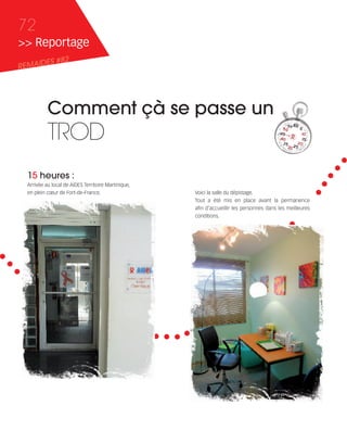 121030_RemaidesDFA:Rem2008          30/10/12       18:13   Page 72




     72
     >> Reportage
            ES #82
     REMAID




                 Comment çà se passe un
                 TROD
        15 heures :
        Arrivée au local de AIDES Territoire Martinique,
        en plein cœur de Fort-de-France.                             Voici la salle du dépistage.
                                                                     Tout a été mis en place avant la permanence
                                                                     afin d'accueillir les personnes dans les meilleures
                                                                     conditions.
 