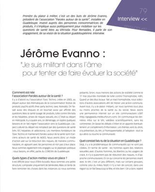 121030_RemaidesDFA:Rem2008           30/10/12       18:14     Page 79




                   Prendre du plaisir à militer, c’est un des buts de Jérôme Evanno,
                                                                                                                                              79
                   président de l’association “Paroles autour de la santé”, installée en                               Interview <<
                   Guadeloupe. Investi auprès des personnes consommatrices de
                   produits, il s’implique aussi politiquement pour mobiliser sur les                                         REMAID
                   questions de santé liées au VIH/sida. Pour Remaides, il parle de son
                                                                                                                                     ES         #82
                   engagement, de sa vision de la situation guadeloupéenne. Interview.




                Jérôme Evanno :
                "Je suis militant dans l’âme
                 pour tenter de faire évoluer la société"

        Comment est née                                                        présents. Sinon, nous menons des actions de visibilité comme le
        l’association Paroles autour de la santé ?                             17 mai (Journée mondiale de lutte contre l’homophobie, ndlr).
        Il y a d’abord eu l’association Toxic Techno, créée en 2003, au        Quand un des élus locaux fait un tract homophobe, nous sollici-
        départ autour des thématiques de la consommation festive de            tons d’autres associations afin de mener une action commune.
        produits psycho-actifs (free party techno, rave, festivals). On fai-   Avant tout, il y a le plaisir militant, car nous sommes tous plus
        sait aussi des disques et on touchait aussi par affinité des           ou moins proches de la santé ou du social. Nous avons
        questions liées la santé (usage de produits, lutte contre VIH/sida     une permanence internet sur un site communautaire LGBT
        et les hépatites, prises de risques sexuels, etc.) C’était au départ   (http://gaygwada.meilleurforum.com). On communique les der-
        en métropole. Il y a quatre ans, on déménage, on repère quelques       nières infos sur le VIH, validées scientifiquement, sans les
        besoins et on fait migrer l’association vers la Guadeloupe. L’as-      commenter. On laisse les débats s’initier et on apporte éventuel-
        pect culturel du départ est remplacé par des questions de santé        lement un complément d’information. Les thèmes vont du droit,
        (VIH, IST, hépatites et addictions). Les membres fondateurs de         à la prévention, du VIH, à l’homoparentalité, à l’adoption : tout ce
        Toxic Techno et maintenant Paroles autour de la santé sont d’an-       qui attire ou touche la communauté.
        ciens acteurs de santé de AIDES. Nous avons donc un mode
        d’action axé sur la réduction des risques, de manière commu-           Quel constat fais-tu de la situation en Guadeloupe ?
        nautaire, en agissant avec les personnes et non pas à leur place.      Déjà, il y a la problématique de communautés qui ne sont pas
        Nous sommes également très engagés sur le plaidoyer politique          ciblées. En terme de santé : les hommes ayant des relations
        : nous faisons, en effet, partie du COREVIH de Guadeloupe.             sexuelles avec d’autres hommes, les libertins ou les usagers de
                                                                               crack. Il n’y a quasiment pas de réduction des risques, ni d’ap-
        Quels types d’action mettez-vous en place ?                            proche communautaire. En ce qui concerne les personnes vivant
        Il est difficile pour nous d’être écoutés. Nous sommes une petite      avec le VIH, c’est un peu différent, mais sur certains groupes,
        structure, composée uniquement de bénévoles. Mais on tente de          comme celui du milieu festif, il n’y a rien de concret, dans une
        faire remonter les choses dans les instances où nous sommes            région où on fait beaucoup la fête, et très bien ! On a donc repéré
 