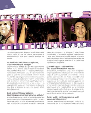 121030_RemaidesDFA:Rem2008            30/10/12        18:14     Page 80




     80




        certains manques, certains besoins et certaines envies d’inter-           D’après l’étude, on est à 7 % de prévalence sur le VIH parmi les
        vention. Aujourd’hui, avec une base de quinze militants et                consommateurs, ce qui n’est pas négligeable. Sur les hépatites,
        sympathisants, nous avons réussi à créer une dynamique inté-              c’est le néant, aucune étude ne vient présenter la situation,
        ressante.                                                                 même si je pense que cela doit être assez important. Il y a eu une
                                                                                  seule étude sur les usagers de crack, mais qui ne s’attelait pas à
        Au niveau de la consommation de produits,                                 la question de la séropositivité.
        quels sont le/les types d’usage ?
        On peut distinguer des types d’usages et d’usagers différents,            Quel est le rapport à la séropositivité
        même si on peut retrouver quelques usagers de crack dans le               chez les consommateurs de produits ?
        milieu festif. Mais effectivement il y a une autre problématique. A       Paradoxalement, j’ai l’impression qu’il y a moins de stigmatisa-
        mon sens dans un milieu blanc, autour de la quarantaine, métro-           tion par rapport à la séropositivité au sein de la communauté des
        politain et ayant déjà connaissance de la prévention et de la             usagers de crack qu’au sein de la communauté des hommes
        réduction des risques, il y a une consommation certes addictive,          ayant des relations sexuelles avec d’autres hommes (HSH). Dans
        mais qui reste plutôt récréative. Ici, on délivre simplement des          le sens où ce qui prime dans la communauté des consomma-
        outils de prévention, comme le “roule ta paille” pour le sniff ou         teurs, c’est avoir du produit. Que tu sois séropo, gay ou pas, noir
        des pipes à crack et les dernières infos sur le VIH. A côté, il y a les   ou blanc, le plus important est de respecter les règles de vie de la
        usagers de crack qui, eux, sont vite en situation de désocialisa-         communauté. En revanche, en discutant avec des membres de
        tion, dans la précarité, ou dans une situation difficile                  la communauté homo, il est très difficile pour un membre de
        psychologiquement.                                                        cette communauté, très fermée, de parler de son statut sérolo-
                                                                                  gique. Il serait stigmatisé au sein de sa “communauté” autant qu’il
        Quels sont les chiffres sur la situation                                  pourrait l’être en tant que HSH dans la société.
        épidémiologique des consommateurs de produits ?
        Ici encore, il n’y a quasiment pas de données sur la situation sani-      Quelles sont les grandes questions de santé
        taire des usagers de produits. La seule étude chiffrée a été faite à      qui émergent dans la zone ?
        Sainte-Lucie (100 km au sud de la Guadeloupe) et on peut com-             Clairement, la question du VIH est extrêmement importante, sur-
        parer les modes de consommation à ceux de la Guadeloupe.                  tout en rapport avec les communautés vulnérables. Un chiffre du
 