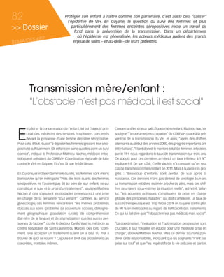 121030_RemaidesDFA:Rem2008           30/10/12       18:14      Page 82




     82                                    Protéger son enfant à naître comme son partenaire, c’est aussi cela “casser”
                                             l’épidémie de VIH. En Guyane, la question du suivi des femmes et plus
     >> Dossier                                particulièrement des femmes enceintes séropositives reste un travail de
                                                 fond dans la prévention de la transmission. Dans un département
                                                   où l’épidémie est généralisée, les acteurs médicaux parlent des grands
            ES #82
     REMAID                                     enjeux de soins – et au-delà – de leurs patientes.




                Transmission mère/enfant :
                "L’obstacle n’est pas médical, il est social"


        E
               mpêcher la contamination de l’enfant, tel est l’objectif prin-   Concernant les enjeux spécifiques mère/enfant, Mathieu Nacher
               cipal des médecins des services hospitaliers concernés           souligne “l’importante préoccupation” du COREVIH quant à la pré-
               devant la grossesse d’une femme dépistée séropositive.           vention de la transmission du VIH et ainsi, “après des chiffres
        Pour cela, il faut réussir “à dépister les femmes ignorant leur séro-   alarmants au début des années 2000, des progrès importants ont
        positivité suffisamment tôt et faire en sorte qu’elles aient un suivi   été réalisés”. “Etant donné le nombre total de femmes infectées
        correct”, indique le Professeur Mathieu Nacher, médecin infec-          par le VIH, nous regardons le taux de transmission sur trois ans.
        tiologue et président du COREVIH (Coordination régionale de lutte       On aboutit pour ces dernières années à un taux inférieur à 1 %”,
        contre le VIH) en Guyane. Et c’est là que le bât blesse.                explique-t-il. De son côté, Cyrille Vautrin n’a constaté qu’un seul
                                                                                cas de transmission mère/enfant en 2011. Mais il nuance ces pro-
        En Guyane, et indépendamment du VIH, les femmes sont moins              grès : “Beaucoup d’enfants sont perdus de vue après la
        bien suivies qu’en métropole. “Près des trois-quarts des femmes         naissance. Ces derniers n’ont pas de test de sérologie à un an.
        séropositives ne l’avaient pas dit au père de leur enfant, ce qui       La transmission est donc estimée proche de zéro, mais ces chif-
        complique le suivi et la prise d’un traitement“, souligne Mathieu       fres pourraient sous-estimer la situation réelle”, admet-il. Selon
        Nacher. A cela s’ajoutent les obstacles préexistants à une prise        lui, “les pouvoirs politiques compliquent la prise en charge
        en charge de la personne “tout venant”. Confiées au service             globale des personnes malades”, qui doit s’améliorer. Le taux de
        gynécologie, ces femmes rencontrent “les mêmes problèmes                succès thérapeutique est trop faible (70 % en Guyane contre plus
        d’accès aux soins (problème de couverture sociale), d’éloigne-          de 90 % en métropole) au regard de l’efficacité des traitements.
        ment géographique (population rurale), de compréhension                 Ce qui lui fait dire que “l’obstacle n’est pas médical, mais social”.
        (barrière de la langue) et de stigmatisation que les autres per-
        sonnes de la zone”, confie le docteur Cyrille Vautrin, médecin au       “La coordination, l’évaluation et l’optimisation progressive sont
        centre hospitalier de Saint-Laurent du Maroni. Dès lors, “com-          cruciales. Il faut travailler en équipe pour une meilleure prise en
        ment faire accepter un traitement quand on a déjà du mal à              charge”, abonde Mathieu Nacher. Mais ce dernier souhaite pon-
        trouver de quoi se nourrir ? “, ajoute-t-il. Bref, des problématiques   dérer cette responsabilité, indiquant que les soignants “n’ont pas
        concrètes, frontales mêmes.                                             prise sur tout” et que “les impératifs de la vie précaire et parfois
 