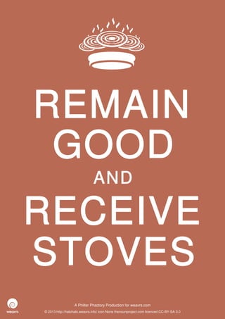 REMAIN
 GOOD
                              AND

RECEIVE
STOVES
                  A Philter Phactory Production for weavrs.com
© 2013 http://halohalo.weavrs.info/ icon None thenounproject.com licenced CC-BY-SA 3.0
 