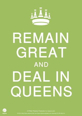 REMAIN
GREAT
                             AND

DEAL IN
QUEENS
                 A Philter Phactory Production for weavrs.com
© 2012 http://itone.weavrs.info/ icon None thenounproject.com licenced CC-BY-SA 3.0
 