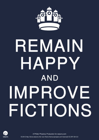 REMAIN
HAPPY
                              AND

IMPROVE
FICTIONS
                  A Philter Phactory Production for weavrs.com
 © 2012 http://itone.weavrs.info/ icon None thenounproject.com licenced CC-BY-SA 3.0
 