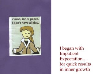 I began with
Impatient
Expectation…
for quick results
in inner growth
 