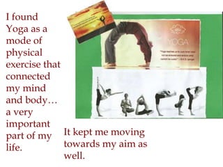 It kept me moving
towards my aim as
well.
I found
Yoga as a
mode of
physical
exercise that
connected
my mind
and body…
a very
important
part of my
life.
 