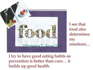 I see that
food also
determines
my
emotions…
I try to have good eating habits as
prevention is better than cure… it
builds up good health.
 