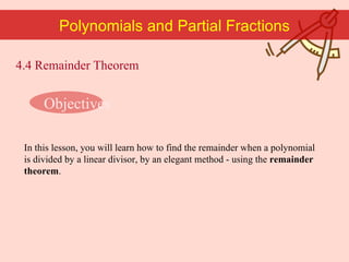 Polynomials and Partial Fractions Objectives In this lesson, you will learn how to find the remainder when a polynomial is divided by a linear divisor, by an elegant method - using the  remainder theorem . 4.4 Remainder Theorem 