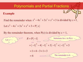 Let  x  =  –  1. The remainder is 6. Find the remainder when  . Polynomials and Partial Fractions By the remainder theorem, when P( x ) is divided by  x  + 1, Substitute for  x  in P( x ). Example 